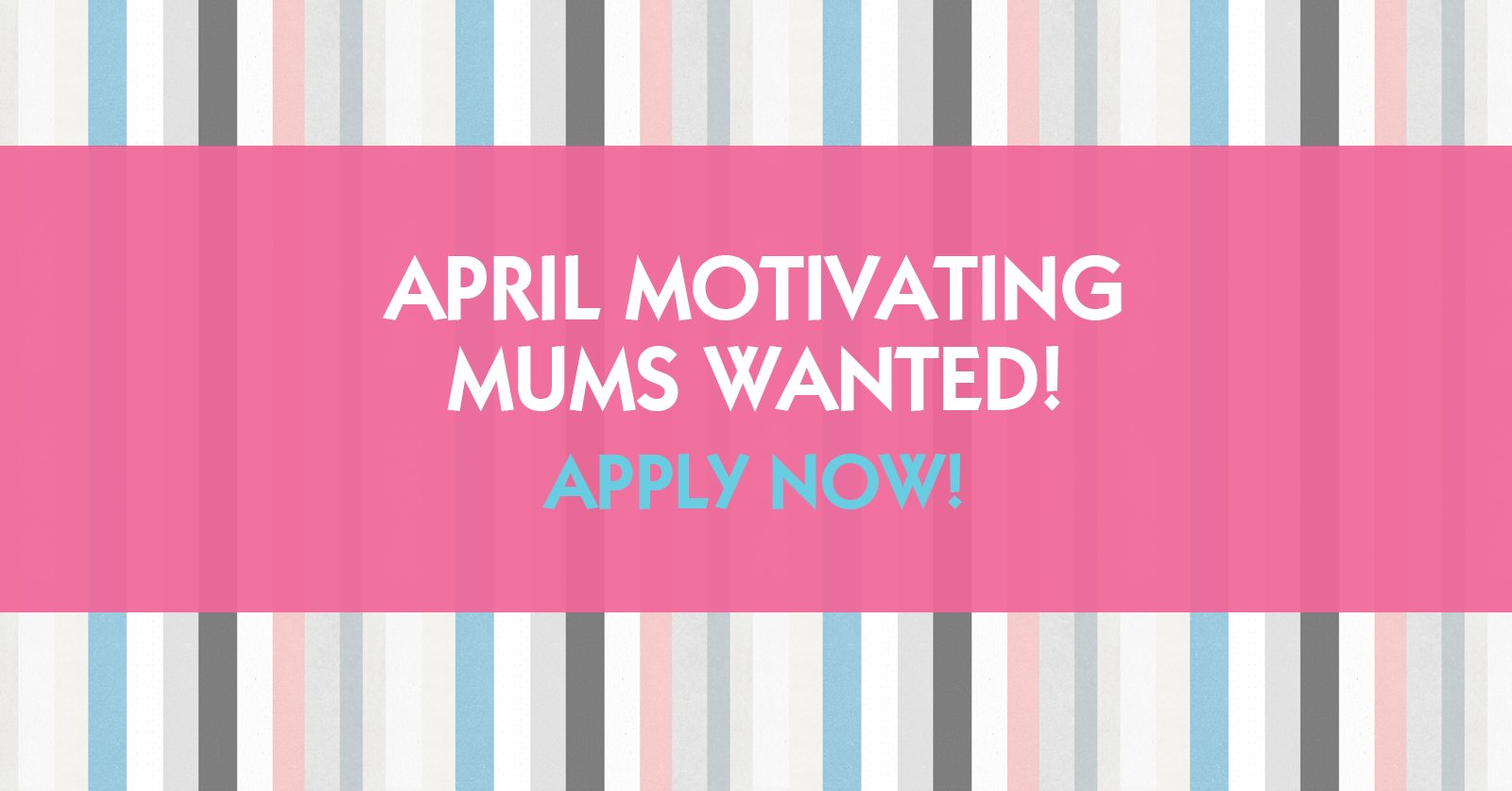 APPLY NOW to be one of our Motivating Mums for April 2021!